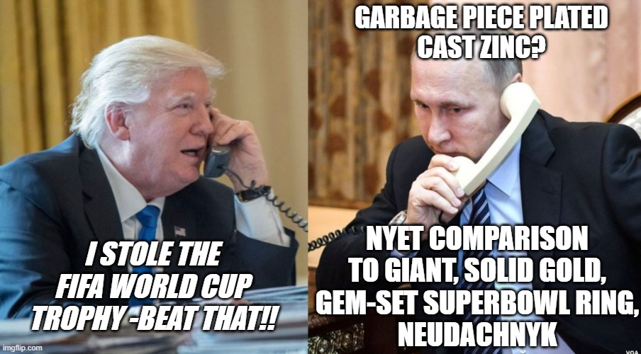 Common thread | GARBAGE PIECE PLATED
CAST ZINC? NYET COMPARISON
TO GIANT, SOLID GOLD,
GEM-SET SUPERBOWL RING,
NEUDACHNYK; I STOLE THE
FIFA WORLD CUP
TROPHY -BEAT THAT!! | image tagged in trump putin phone call,thieves | made w/ Imgflip meme maker