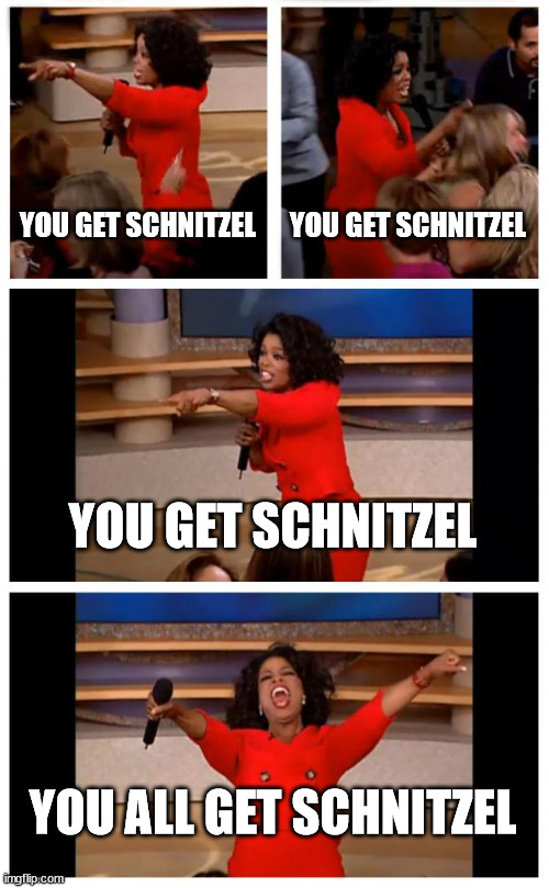 Oprah You Get A Car Everybody Gets A Car Meme | YOU GET SCHNITZEL YOU GET SCHNITZEL YOU GET SCHNITZEL YOU ALL GET SCHNITZEL | image tagged in memes,oprah you get a car everybody gets a car | made w/ Imgflip meme maker