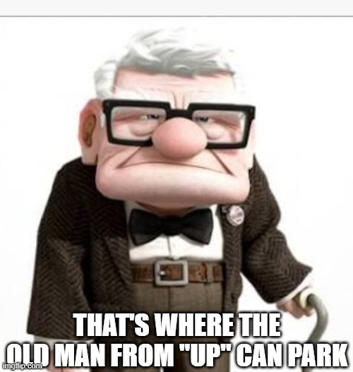 Old man from up | THAT'S WHERE THE OLD MAN FROM "UP" CAN PARK | image tagged in old man from up | made w/ Imgflip meme maker