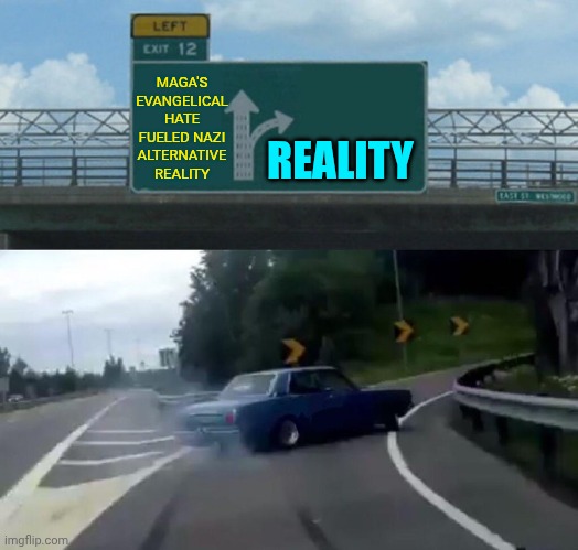 Maga Has Waaaaaaaaaaaaaaay Too Much Hate And Fear In Their Twisted Little Ol' Hearts | MAGA'S EVANGELICAL HATE FUELED NAZI ALTERNATIVE REALITY; REALITY | image tagged in memes,left exit 12 off ramp,maga,nazis,wake up,the great awakening | made w/ Imgflip meme maker