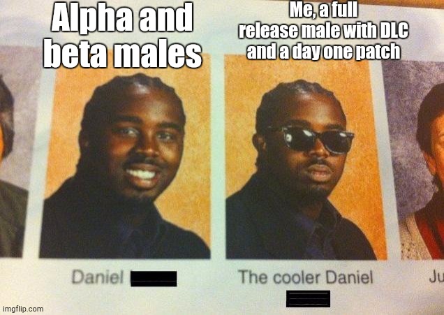 That Feeling When Corny | Alpha and beta males; Me, a full release male with DLC and a day one patch | image tagged in the cooler daniel | made w/ Imgflip meme maker