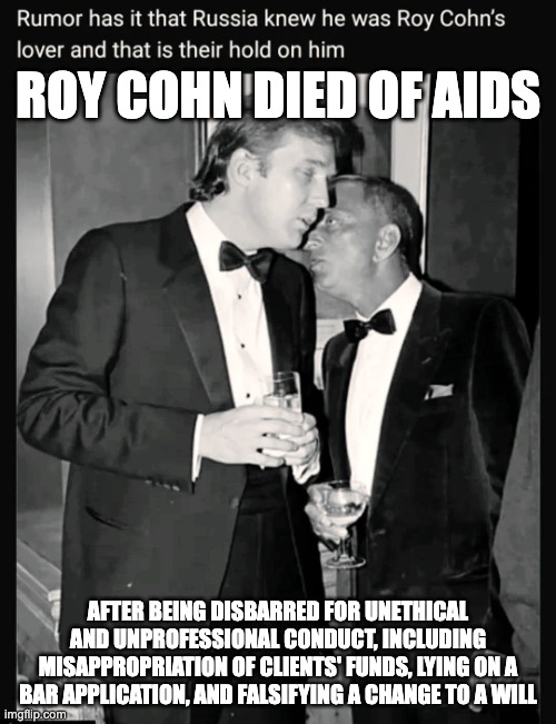 WHERE'S MY LOVER ROY COHN | ROY COHN DIED OF AIDS; AFTER BEING DISBARRED FOR UNETHICAL AND UNPROFESSIONAL CONDUCT, INCLUDING MISAPPROPRIATION OF CLIENTS' FUNDS, LYING ON A BAR APPLICATION, AND FALSIFYING A CHANGE TO A WILL | made w/ Imgflip meme maker