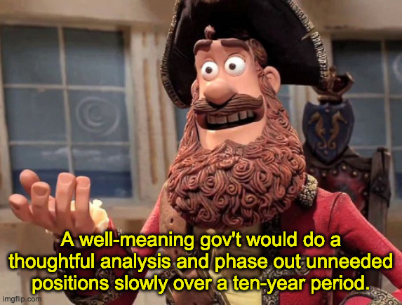Well yes, but actually no | A well-meaning gov't would do a
thoughtful analysis and phase out unneeded positions slowly over a ten-year period. | image tagged in well yes but actually no | made w/ Imgflip meme maker