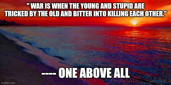 Ocean Sunset | " WAR IS WHEN THE YOUNG AND STUPID ARE TRICKED BY THE OLD AND BITTER INTO KILLING EACH OTHER."; ---- ONE ABOVE ALL | image tagged in ocean sunset | made w/ Imgflip meme maker