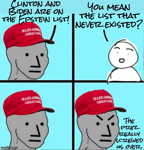 Checkmate, cons. | Clinton and Biden are on the Epstein list! You mean the list that never existed? The prez really screwed us over. | image tagged in maga npc an an0nym0us template,consequences,unexpected results,dishonest donald,president trump | made w/ Imgflip meme maker