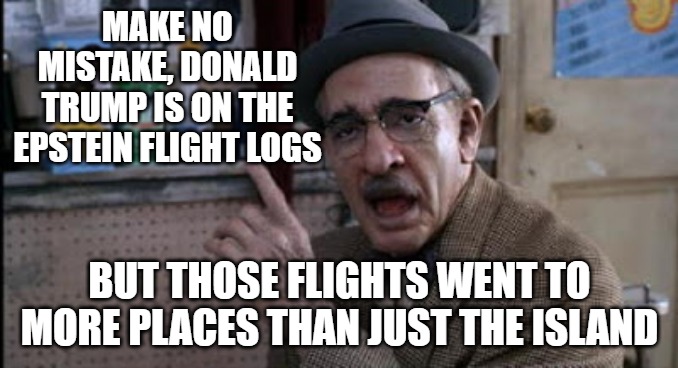 There are hundreds of celebrities and politicians and business moguls on the flight logs. That doesn't make someone guilty. | MAKE NO MISTAKE, DONALD TRUMP IS ON THE EPSTEIN FLIGHT LOGS; BUT THOSE FLIGHTS WENT TO MORE PLACES THAN JUST THE ISLAND | image tagged in ah haaaa,donald trump,jeffrey epstein,flight logs | made w/ Imgflip meme maker