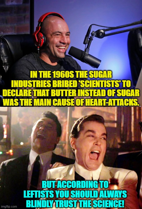Leftists . . . you got some 'splaining to do. | IN THE 1960S THE SUGAR INDUSTRIES BRIBED 'SCIENTISTS' TO DECLARE THAT BUTTER INSTEAD OF SUGAR WAS THE MAIN CAUSE OF HEART-ATTACKS. BUT ACCORDING TO LEFTISTS YOU SHOULD ALWAYS BLINDLY TRUST THE SCIENCE! | image tagged in yep | made w/ Imgflip meme maker
