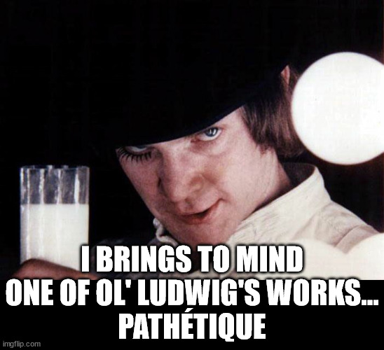clockwork orange | I BRINGS TO MIND ONE OF OL' LUDWIG'S WORKS...
PATHÉTIQUE | image tagged in clockwork orange | made w/ Imgflip meme maker