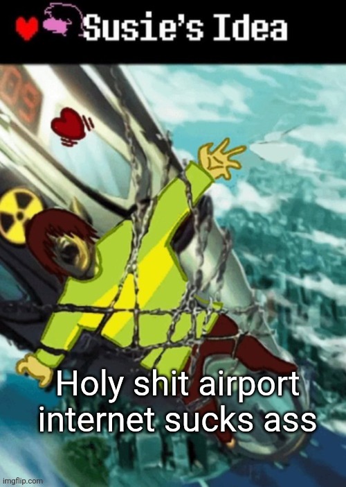 Susies idea (GONE WRONG) | Holy shit airport internet sucks ass | image tagged in susies idea gone wrong | made w/ Imgflip meme maker