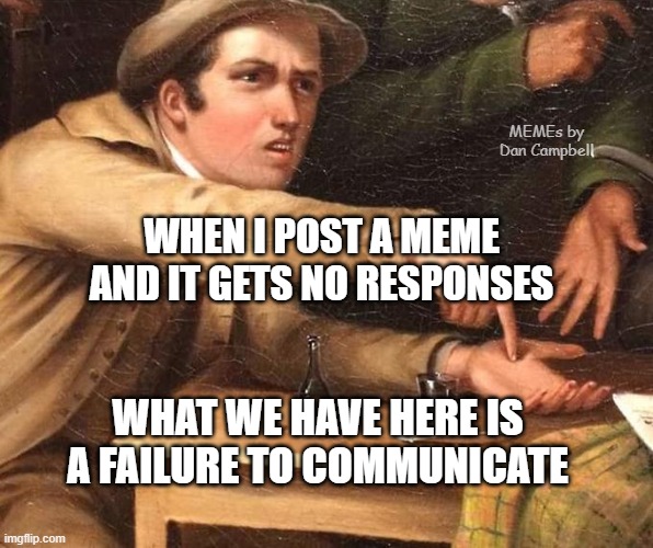Angry Man pointing at hand | MEMEs by Dan Campbell; WHEN I POST A MEME AND IT GETS NO RESPONSES; WHAT WE HAVE HERE IS A FAILURE TO COMMUNICATE | image tagged in angry man pointing at hand | made w/ Imgflip meme maker