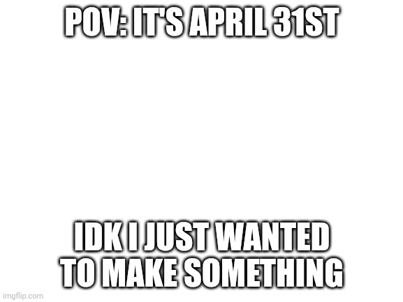 Blank White Template | POV: IT'S APRIL 31ST; IDK I JUST WANTED TO MAKE SOMETHING | image tagged in blank white template | made w/ Imgflip meme maker