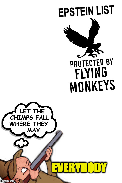 Everybody except Donald. | LET THE
CHIMPS FALL
WHERE THEY 
    MAY. EVERYBODY | image tagged in memes,epstein list,flying monkeys,trump | made w/ Imgflip meme maker