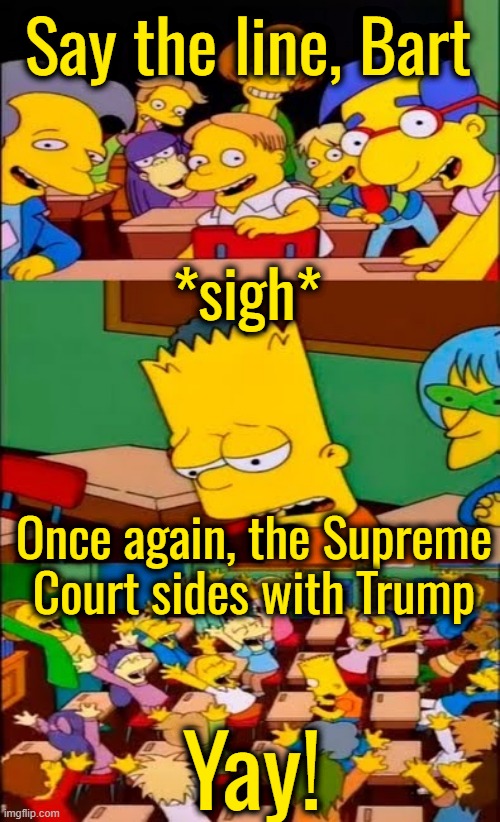say the line bart! simpsons | Say the line, Bart; *sigh*; Once again, the Supreme Court sides with Trump; Yay! | image tagged in say the line bart simpsons | made w/ Imgflip meme maker