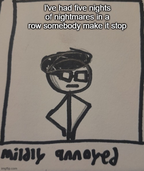 mildly annoyed | I've had five nights of nightmares in a row somebody make it stop | image tagged in mildly annoyed | made w/ Imgflip meme maker