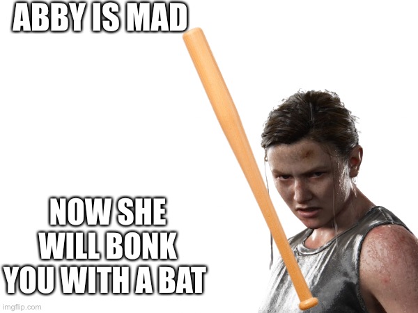 Abby is mad | ABBY IS MAD NOW SHE WILL BONK YOU WITH A BAT | image tagged in the last of us | made w/ Imgflip meme maker