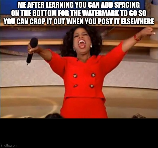 a sneaky little trick ;) | ME AFTER LEARNING YOU CAN ADD SPACING ON THE BOTTOM FOR THE WATERMARK TO GO SO YOU CAN CROP IT OUT WHEN YOU POST IT ELSEWHERE | image tagged in memes,oprah you get a | made w/ Imgflip meme maker
