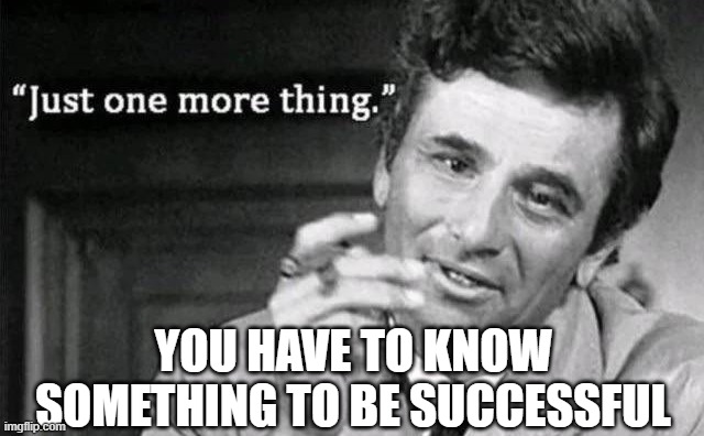 one more thing | YOU HAVE TO KNOW SOMETHING TO BE SUCCESSFUL | image tagged in one more thing | made w/ Imgflip meme maker