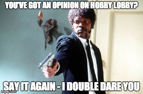 YOU'VE GOT AN OPINION ON HOBBY LOBBY? SAY IT AGAIN - I DOUBLE DARE YOU | made w/ Imgflip meme maker