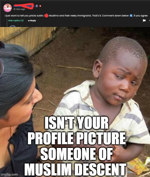 ISN'T YOUR PROFILE PICTURE SOMEONE OF MUSLIM DESCENT | image tagged in memes,third world skeptical kid | made w/ Imgflip meme maker