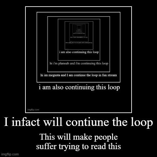 Loop | I infact will contiune the loop | This will make people suffer trying to read this | image tagged in funny,demotivationals | made w/ Imgflip demotivational maker