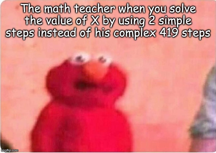 math is math | The math teacher when you solve the value of X by using 2 simple steps instead of his complex 419 steps | image tagged in sickened elmo | made w/ Imgflip meme maker