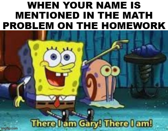 There I Am Gary! | WHEN YOUR NAME IS MENTIONED IN THE MATH PROBLEM ON THE HOMEWORK | image tagged in there i am gary,memes,school | made w/ Imgflip meme maker