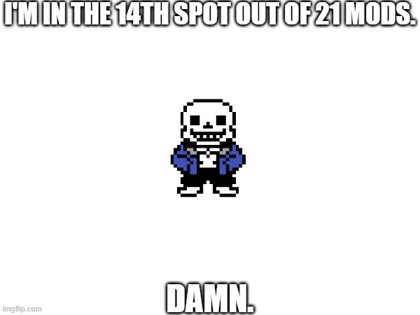 I swear, if I reach number 1, I'm gonna explode (maybe not, but that would still be crazy) | I'M IN THE 14TH SPOT OUT OF 21 MODS. DAMN. | image tagged in mods | made w/ Imgflip meme maker