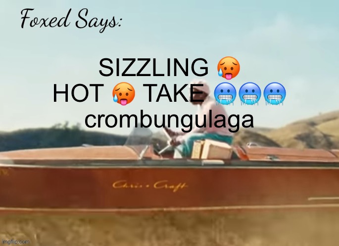 Foxed CMIYGL temp | SIZZLING 🥵 HOT 🥵 TAKE 🥶🥶🥶
crombungulaga | image tagged in foxed cmiygl temp | made w/ Imgflip meme maker