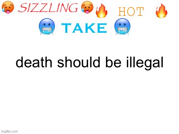 sizzling hot take | death should be illegal | image tagged in sizzling hot take | made w/ Imgflip meme maker