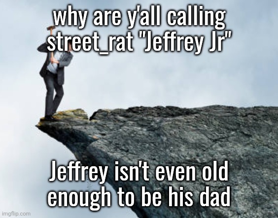 man breaking cliff | why are y'all calling street_rat "Jeffrey Jr"; Jeffrey isn't even old
enough to be his dad | image tagged in man breaking cliff | made w/ Imgflip meme maker