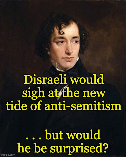 the nation of Israel's actions are terrible, but that is not an excuse to attack Jews | Disraeli would sigh at the new tide of anti-semitism; . . . but would he be surprised? | image tagged in young benjamin disraeli,antisemitism,history,danger,fascism | made w/ Imgflip meme maker