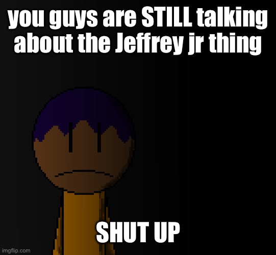 That shit ended two hours ago | you guys are STILL talking about the Jeffrey jr thing; SHUT UP | image tagged in brother | made w/ Imgflip meme maker