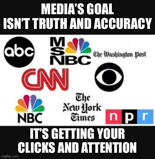 Media lies | MEDIA’S GOAL ISN’T TRUTH AND ACCURACY; IT’S GETTING YOUR CLICKS AND ATTENTION | image tagged in media lies | made w/ Imgflip meme maker
