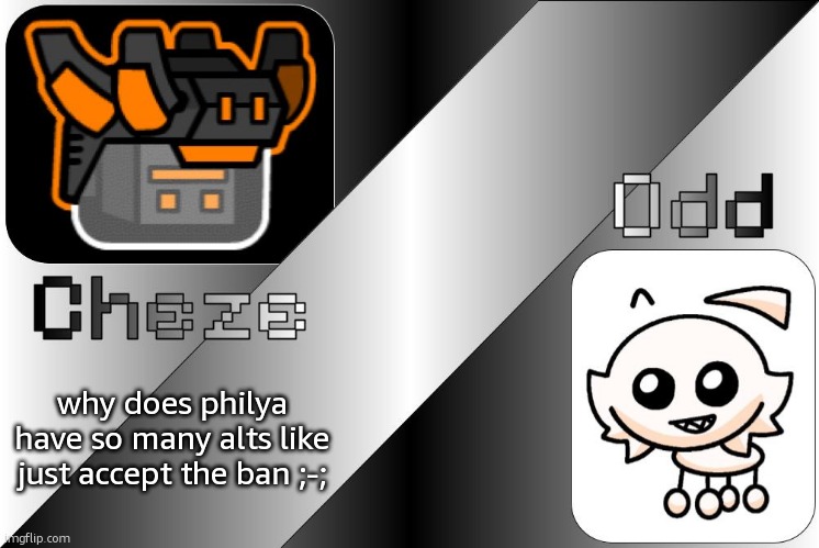 minor yap over this whole thing is over again | why does philya have so many alts like just accept the ban ;-; | image tagged in cheze odd shared temp | made w/ Imgflip meme maker