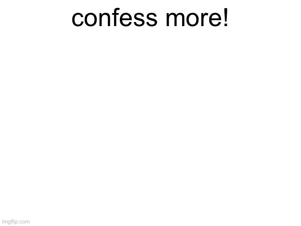 goopity goop | confess more! | made w/ Imgflip meme maker