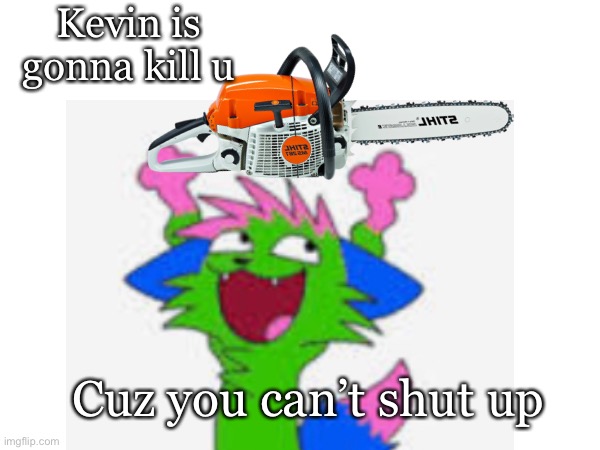 Kevin is gonna kill u Cuz you can’t shut up | made w/ Imgflip meme maker
