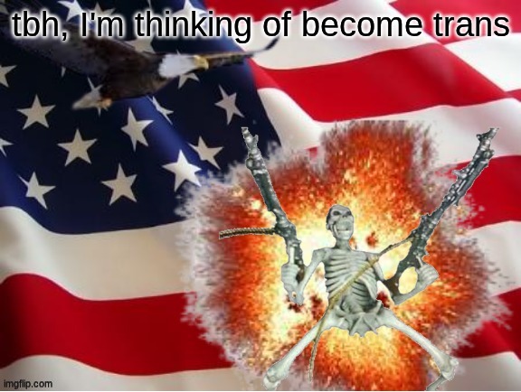 I've thought about it for a while now | tbh, I'm thinking of become trans | image tagged in america | made w/ Imgflip meme maker