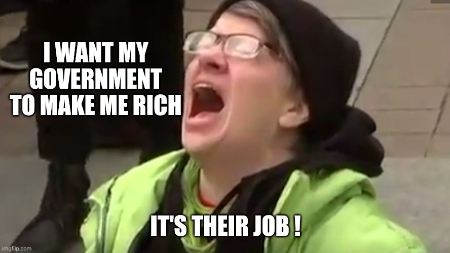 Screaming Liberal  | I WANT MY GOVERNMENT TO MAKE ME RICH IT'S THEIR JOB ! | image tagged in screaming liberal | made w/ Imgflip meme maker