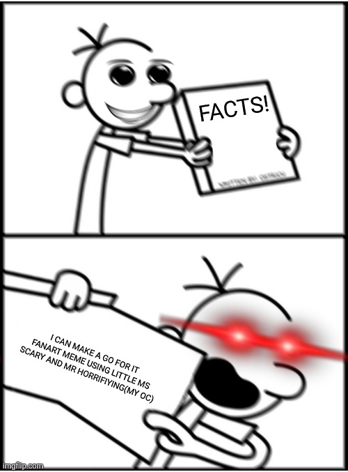 It's coming tomorrow! | FACTS! I CAN MAKE A GO FOR IT FANART MEME USING LITTLE MS SCARY AND MR HORRIFYING(MY OC) | image tagged in greg pointing x aggresive | made w/ Imgflip meme maker