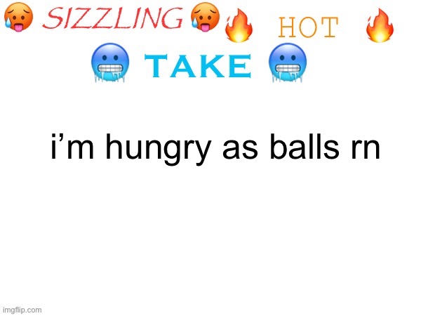 sizzling hot take | i’m hungry as balls rn | image tagged in sizzling hot take | made w/ Imgflip meme maker