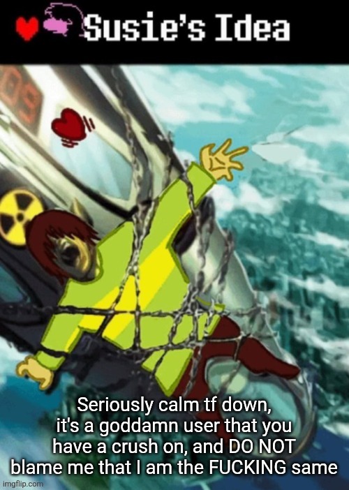 Susies idea (GONE WRONG) | Seriously calm tf down, it's a goddamn user that you have a crush on, and DO NOT blame me that I am the FUCKING same | image tagged in susies idea gone wrong | made w/ Imgflip meme maker