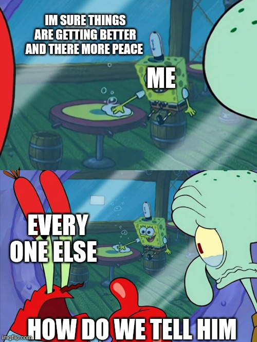 HEY PUT ON A HAPPY FACE THEN EVERYTHINGS O K (drama? - Noom) | IM SURE THINGS ARE GETTING BETTER AND THERE MORE PEACE; ME; EVERY ONE ELSE; HOW DO WE TELL HIM | image tagged in how do we tell him | made w/ Imgflip meme maker