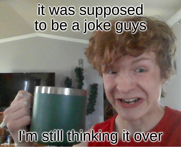 I'll be 18 before I actually make the decision | it was supposed to be a joke guys; I'm still thinking it over | image tagged in street rat kill | made w/ Imgflip meme maker