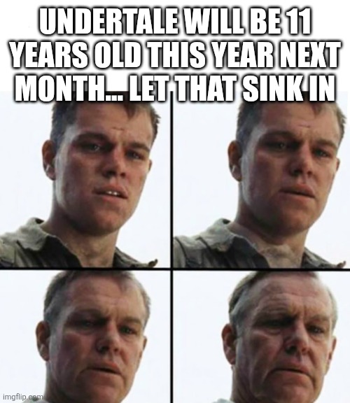 Turning Old | UNDERTALE WILL BE 11 YEARS OLD THIS YEAR NEXT MONTH... LET THAT SINK IN | image tagged in turning old | made w/ Imgflip meme maker