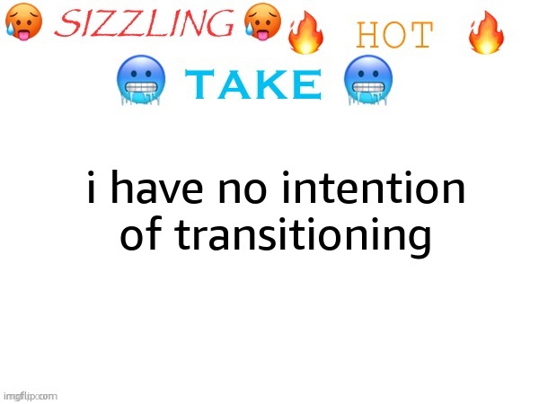 :O | i have no intention of transitioning | image tagged in sizzling hot take | made w/ Imgflip meme maker