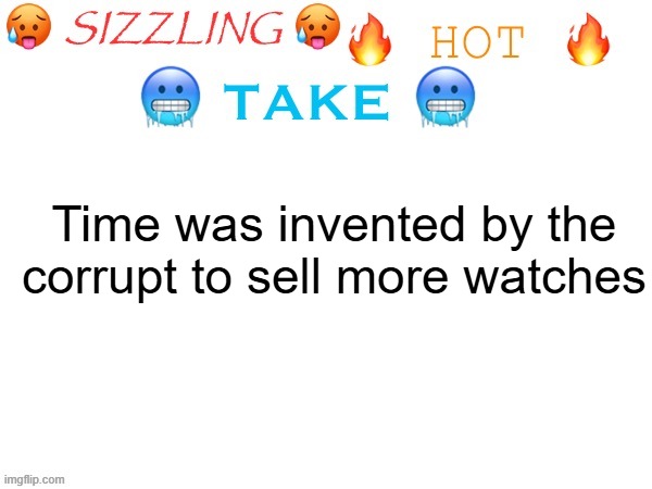 sizzling hot take | Time was invented by the corrupt to sell more watches | image tagged in sizzling hot take | made w/ Imgflip meme maker