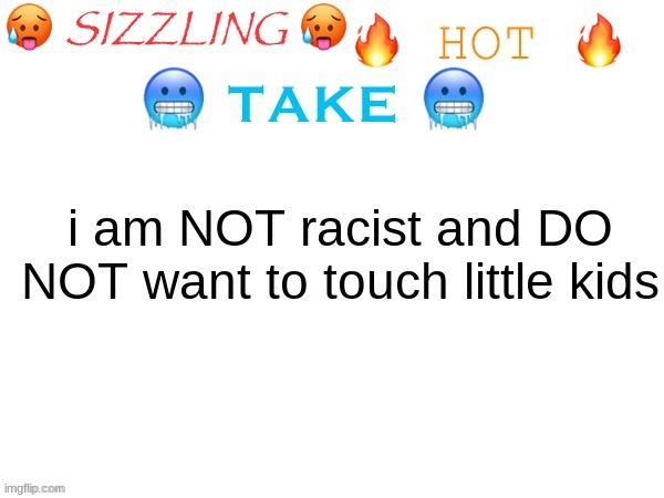 sizzling hot take | i am NOT racist and DO NOT want to touch little kids | image tagged in sizzling hot take | made w/ Imgflip meme maker