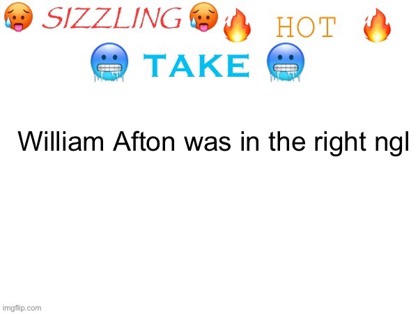 sizzling hot take | William Afton was in the right ngl | image tagged in sizzling hot take | made w/ Imgflip meme maker