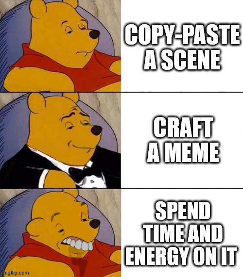 Best,Better, Blurst | COPY-PASTE A SCENE; CRAFT A MEME; SPEND TIME AND ENERGY ON IT | image tagged in best better blurst | made w/ Imgflip meme maker