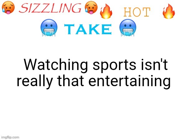 sizzling hot take | Watching sports isn't really that entertaining | image tagged in sizzling hot take | made w/ Imgflip meme maker